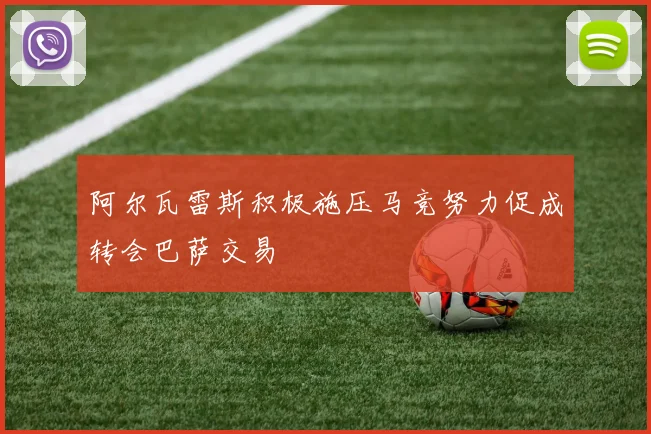 阿尔瓦雷斯积极施压马竞努力促成转会巴萨交易