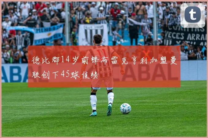 德比郡14岁前锋布雷克亨利加盟曼联创下45球佳绩